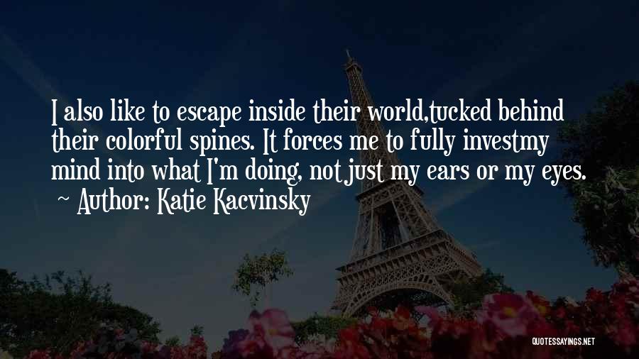 Katie Kacvinsky Quotes: I Also Like To Escape Inside Their World,tucked Behind Their Colorful Spines. It Forces Me To Fully Investmy Mind Into