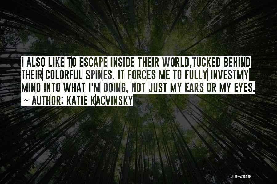 Katie Kacvinsky Quotes: I Also Like To Escape Inside Their World,tucked Behind Their Colorful Spines. It Forces Me To Fully Investmy Mind Into