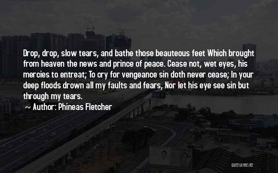 Phineas Fletcher Quotes: Drop, Drop, Slow Tears, And Bathe Those Beauteous Feet Which Brought From Heaven The News And Prince Of Peace. Cease