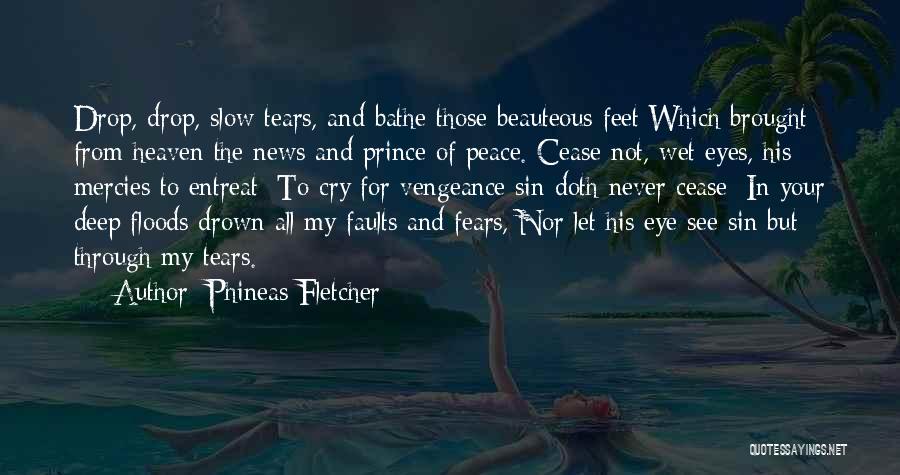 Phineas Fletcher Quotes: Drop, Drop, Slow Tears, And Bathe Those Beauteous Feet Which Brought From Heaven The News And Prince Of Peace. Cease