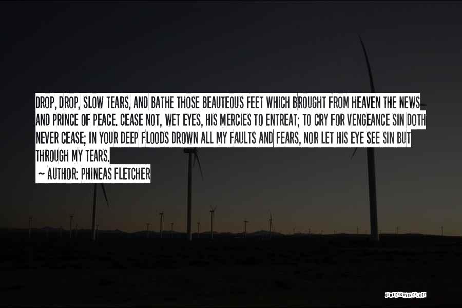 Phineas Fletcher Quotes: Drop, Drop, Slow Tears, And Bathe Those Beauteous Feet Which Brought From Heaven The News And Prince Of Peace. Cease