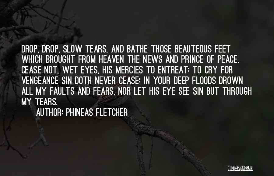 Phineas Fletcher Quotes: Drop, Drop, Slow Tears, And Bathe Those Beauteous Feet Which Brought From Heaven The News And Prince Of Peace. Cease