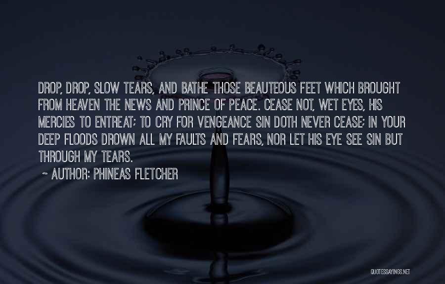 Phineas Fletcher Quotes: Drop, Drop, Slow Tears, And Bathe Those Beauteous Feet Which Brought From Heaven The News And Prince Of Peace. Cease