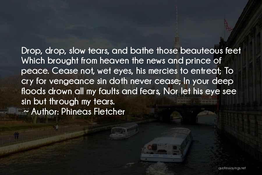 Phineas Fletcher Quotes: Drop, Drop, Slow Tears, And Bathe Those Beauteous Feet Which Brought From Heaven The News And Prince Of Peace. Cease