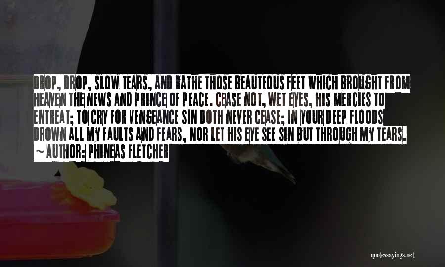 Phineas Fletcher Quotes: Drop, Drop, Slow Tears, And Bathe Those Beauteous Feet Which Brought From Heaven The News And Prince Of Peace. Cease