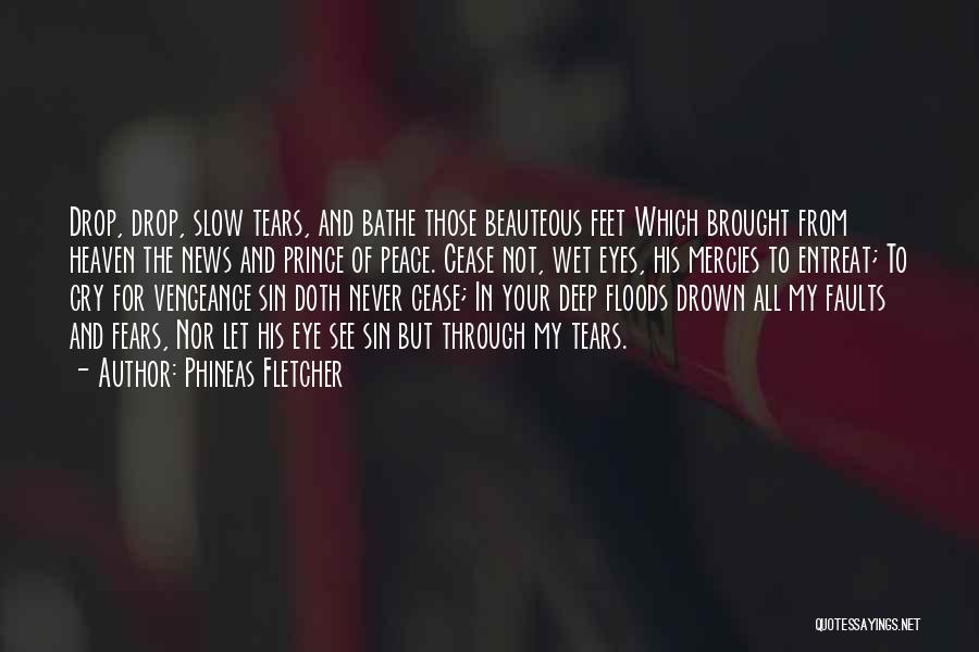 Phineas Fletcher Quotes: Drop, Drop, Slow Tears, And Bathe Those Beauteous Feet Which Brought From Heaven The News And Prince Of Peace. Cease