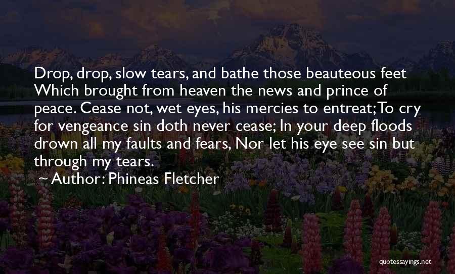 Phineas Fletcher Quotes: Drop, Drop, Slow Tears, And Bathe Those Beauteous Feet Which Brought From Heaven The News And Prince Of Peace. Cease