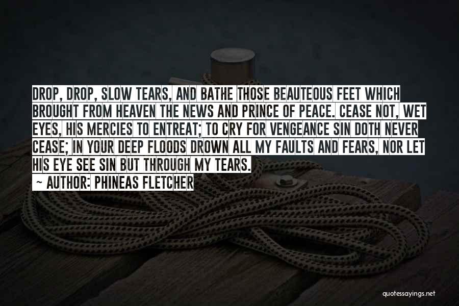 Phineas Fletcher Quotes: Drop, Drop, Slow Tears, And Bathe Those Beauteous Feet Which Brought From Heaven The News And Prince Of Peace. Cease