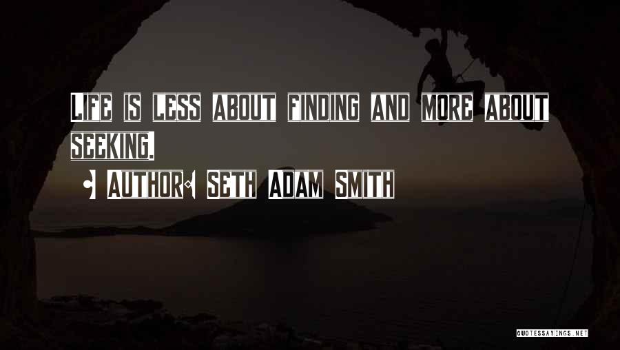 Seth Adam Smith Quotes: Life Is Less About Finding And More About Seeking.