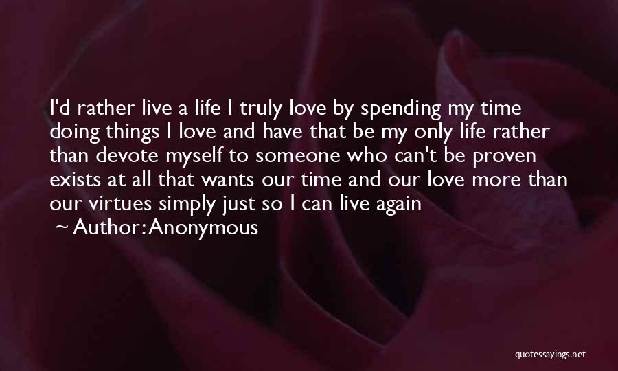 Anonymous Quotes: I'd Rather Live A Life I Truly Love By Spending My Time Doing Things I Love And Have That Be