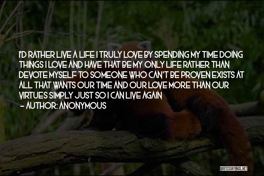 Anonymous Quotes: I'd Rather Live A Life I Truly Love By Spending My Time Doing Things I Love And Have That Be