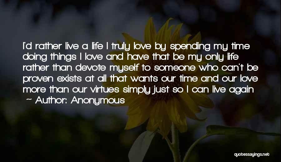 Anonymous Quotes: I'd Rather Live A Life I Truly Love By Spending My Time Doing Things I Love And Have That Be