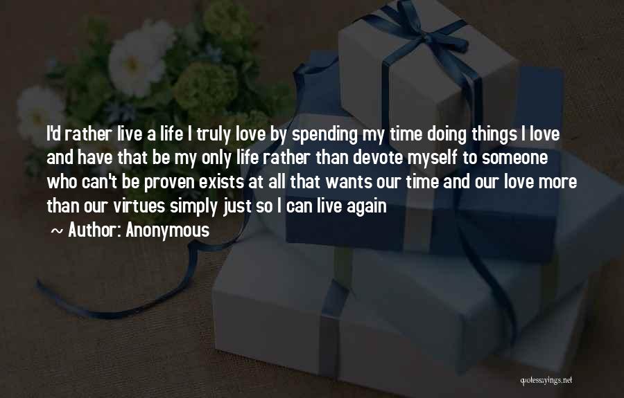 Anonymous Quotes: I'd Rather Live A Life I Truly Love By Spending My Time Doing Things I Love And Have That Be