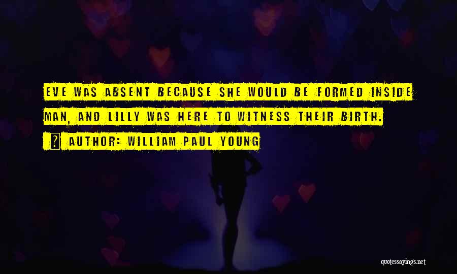 William Paul Young Quotes: Eve Was Absent Because She Would Be Formed Inside Man, And Lilly Was Here To Witness Their Birth.