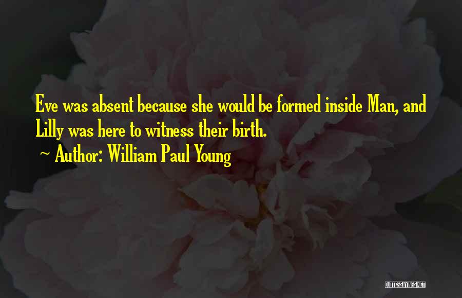William Paul Young Quotes: Eve Was Absent Because She Would Be Formed Inside Man, And Lilly Was Here To Witness Their Birth.