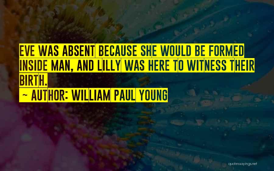 William Paul Young Quotes: Eve Was Absent Because She Would Be Formed Inside Man, And Lilly Was Here To Witness Their Birth.