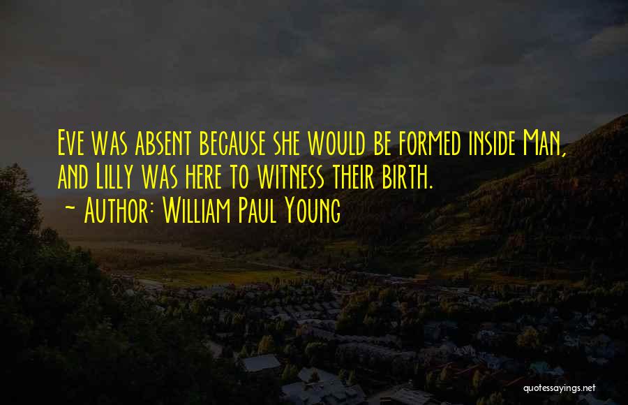 William Paul Young Quotes: Eve Was Absent Because She Would Be Formed Inside Man, And Lilly Was Here To Witness Their Birth.