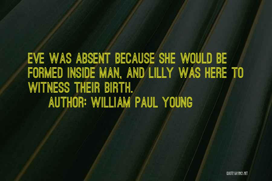 William Paul Young Quotes: Eve Was Absent Because She Would Be Formed Inside Man, And Lilly Was Here To Witness Their Birth.