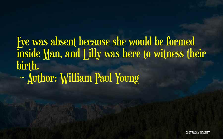 William Paul Young Quotes: Eve Was Absent Because She Would Be Formed Inside Man, And Lilly Was Here To Witness Their Birth.