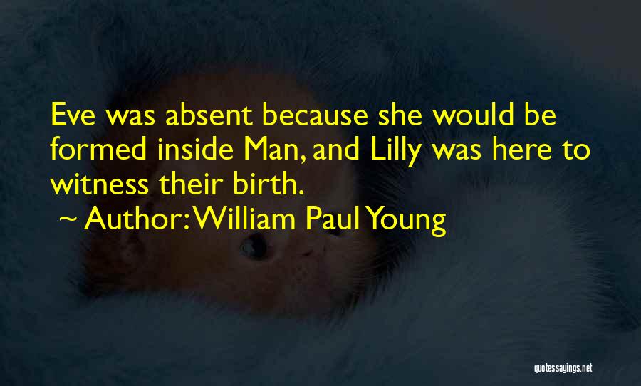 William Paul Young Quotes: Eve Was Absent Because She Would Be Formed Inside Man, And Lilly Was Here To Witness Their Birth.