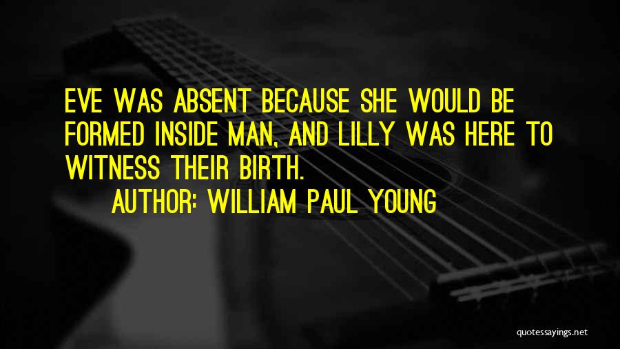 William Paul Young Quotes: Eve Was Absent Because She Would Be Formed Inside Man, And Lilly Was Here To Witness Their Birth.