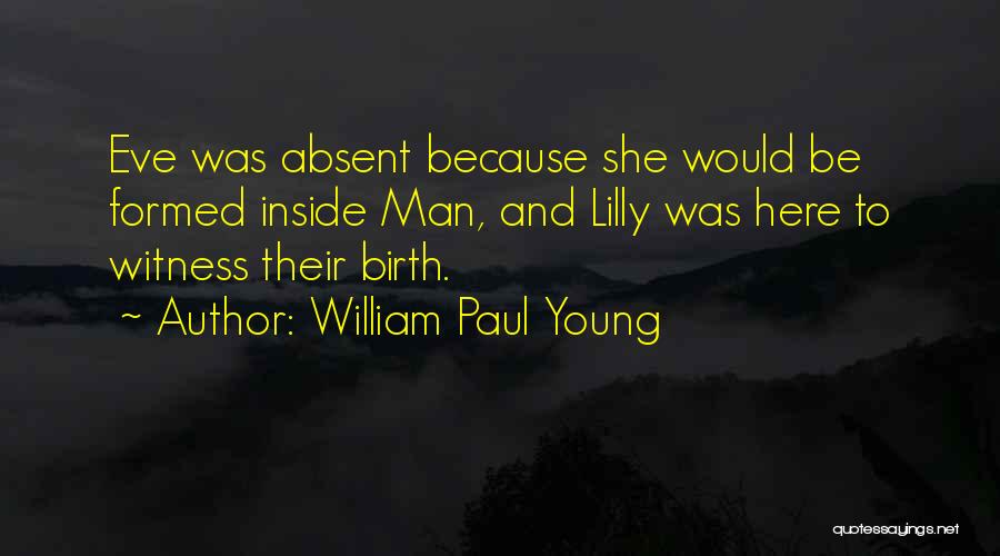 William Paul Young Quotes: Eve Was Absent Because She Would Be Formed Inside Man, And Lilly Was Here To Witness Their Birth.