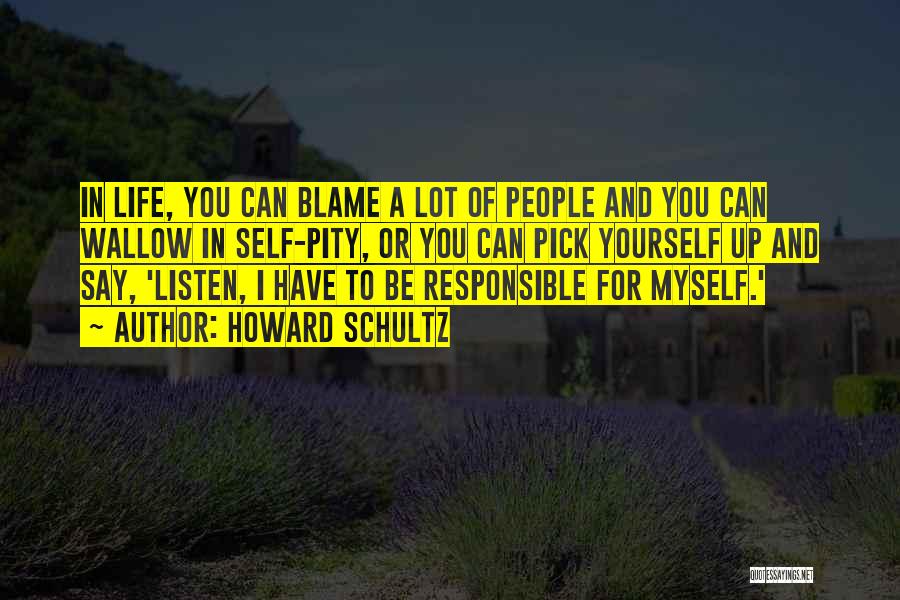 Howard Schultz Quotes: In Life, You Can Blame A Lot Of People And You Can Wallow In Self-pity, Or You Can Pick Yourself