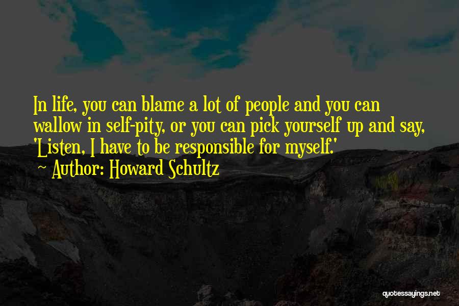 Howard Schultz Quotes: In Life, You Can Blame A Lot Of People And You Can Wallow In Self-pity, Or You Can Pick Yourself