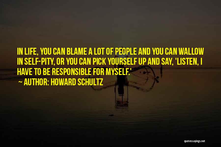 Howard Schultz Quotes: In Life, You Can Blame A Lot Of People And You Can Wallow In Self-pity, Or You Can Pick Yourself