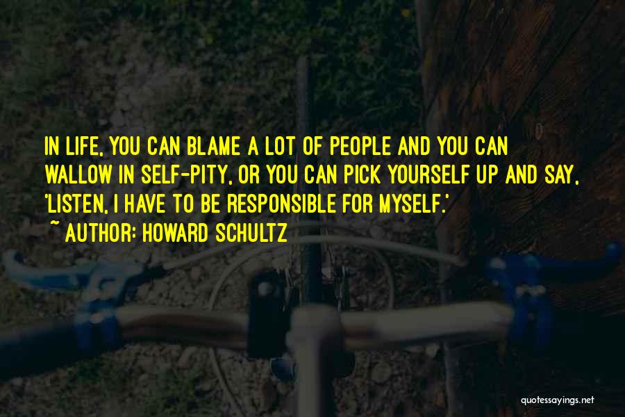 Howard Schultz Quotes: In Life, You Can Blame A Lot Of People And You Can Wallow In Self-pity, Or You Can Pick Yourself