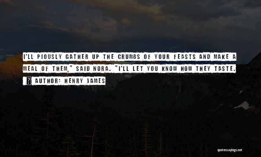 Henry James Quotes: I'll Piously Gather Up The Crumbs Of Your Feasts And Make A Meal Of Them, Said Nora. I'll Let You