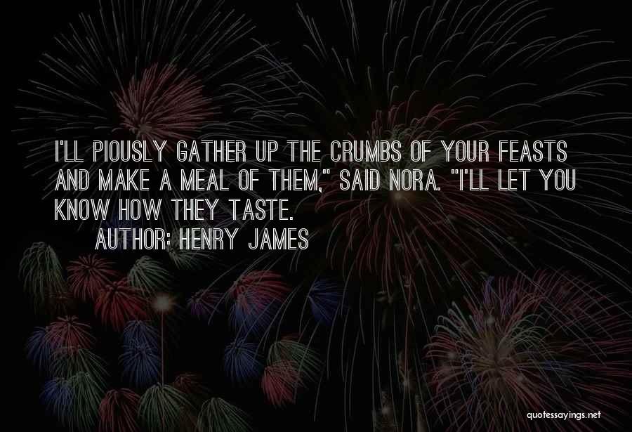 Henry James Quotes: I'll Piously Gather Up The Crumbs Of Your Feasts And Make A Meal Of Them, Said Nora. I'll Let You