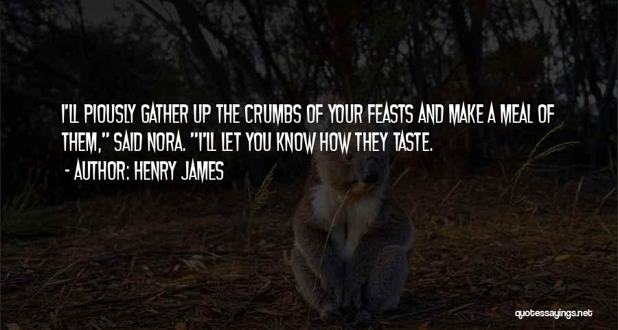 Henry James Quotes: I'll Piously Gather Up The Crumbs Of Your Feasts And Make A Meal Of Them, Said Nora. I'll Let You