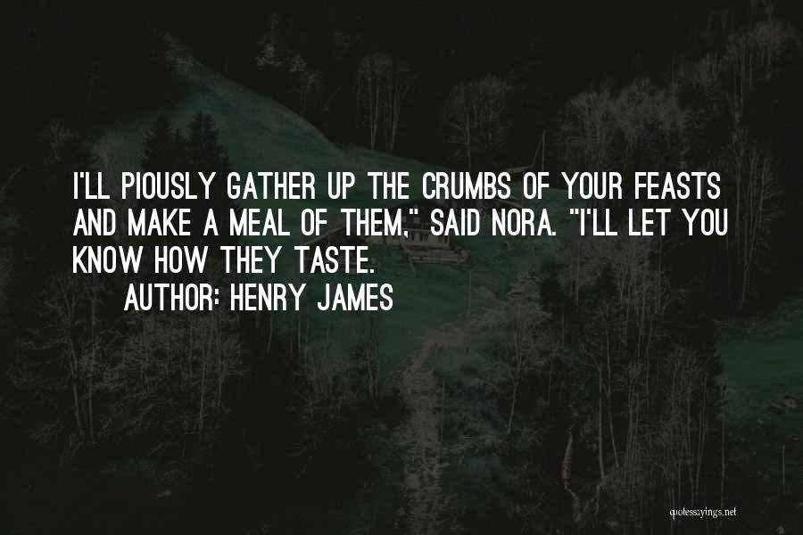 Henry James Quotes: I'll Piously Gather Up The Crumbs Of Your Feasts And Make A Meal Of Them, Said Nora. I'll Let You
