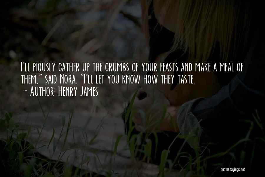 Henry James Quotes: I'll Piously Gather Up The Crumbs Of Your Feasts And Make A Meal Of Them, Said Nora. I'll Let You