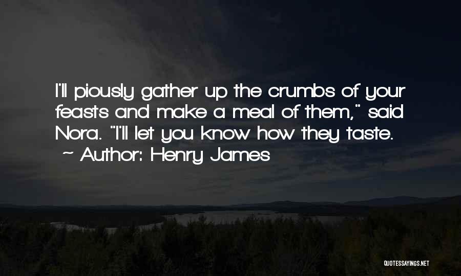 Henry James Quotes: I'll Piously Gather Up The Crumbs Of Your Feasts And Make A Meal Of Them, Said Nora. I'll Let You