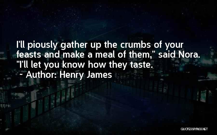 Henry James Quotes: I'll Piously Gather Up The Crumbs Of Your Feasts And Make A Meal Of Them, Said Nora. I'll Let You