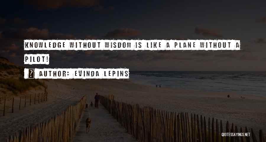 Evinda Lepins Quotes: Knowledge Without Wisdom Is Like A Plane Without A Pilot!