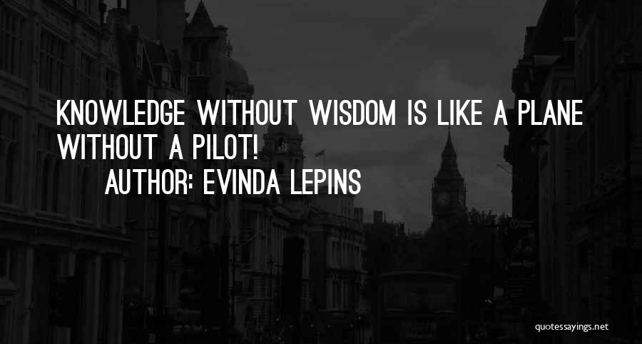 Evinda Lepins Quotes: Knowledge Without Wisdom Is Like A Plane Without A Pilot!