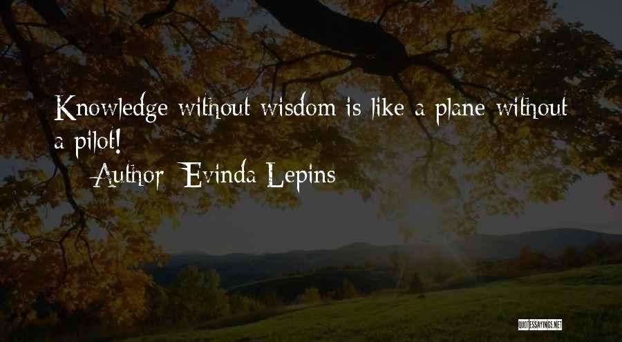 Evinda Lepins Quotes: Knowledge Without Wisdom Is Like A Plane Without A Pilot!