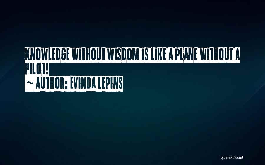 Evinda Lepins Quotes: Knowledge Without Wisdom Is Like A Plane Without A Pilot!