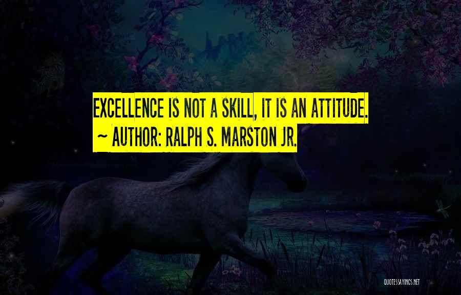 Ralph S. Marston Jr. Quotes: Excellence Is Not A Skill, It Is An Attitude.