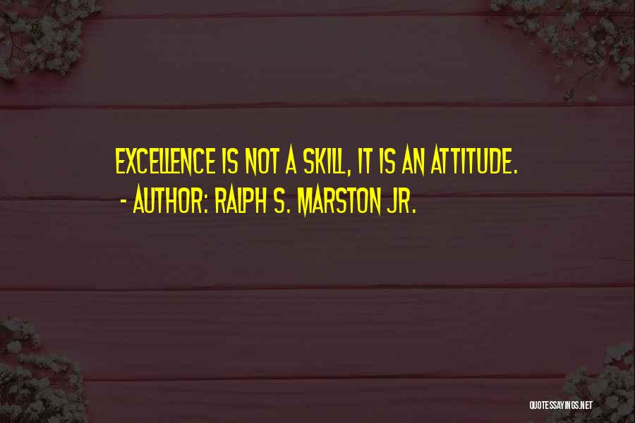Ralph S. Marston Jr. Quotes: Excellence Is Not A Skill, It Is An Attitude.