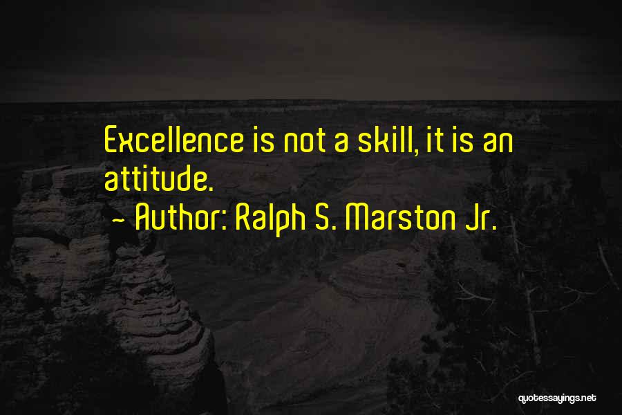 Ralph S. Marston Jr. Quotes: Excellence Is Not A Skill, It Is An Attitude.