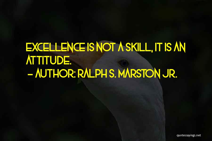 Ralph S. Marston Jr. Quotes: Excellence Is Not A Skill, It Is An Attitude.