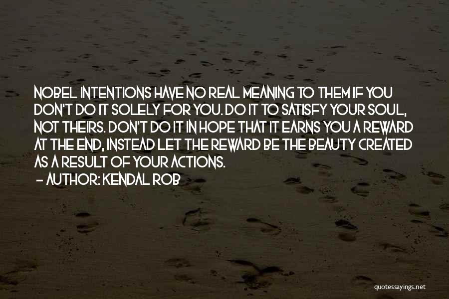 Kendal Rob Quotes: Nobel Intentions Have No Real Meaning To Them If You Don't Do It Solely For You. Do It To Satisfy