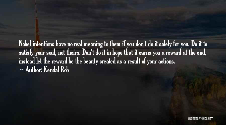 Kendal Rob Quotes: Nobel Intentions Have No Real Meaning To Them If You Don't Do It Solely For You. Do It To Satisfy