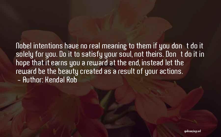 Kendal Rob Quotes: Nobel Intentions Have No Real Meaning To Them If You Don't Do It Solely For You. Do It To Satisfy