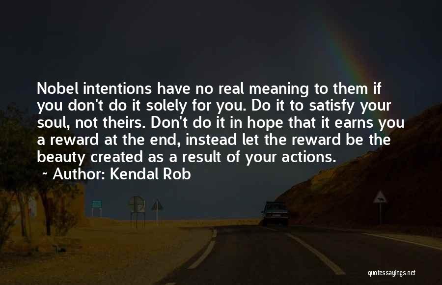 Kendal Rob Quotes: Nobel Intentions Have No Real Meaning To Them If You Don't Do It Solely For You. Do It To Satisfy