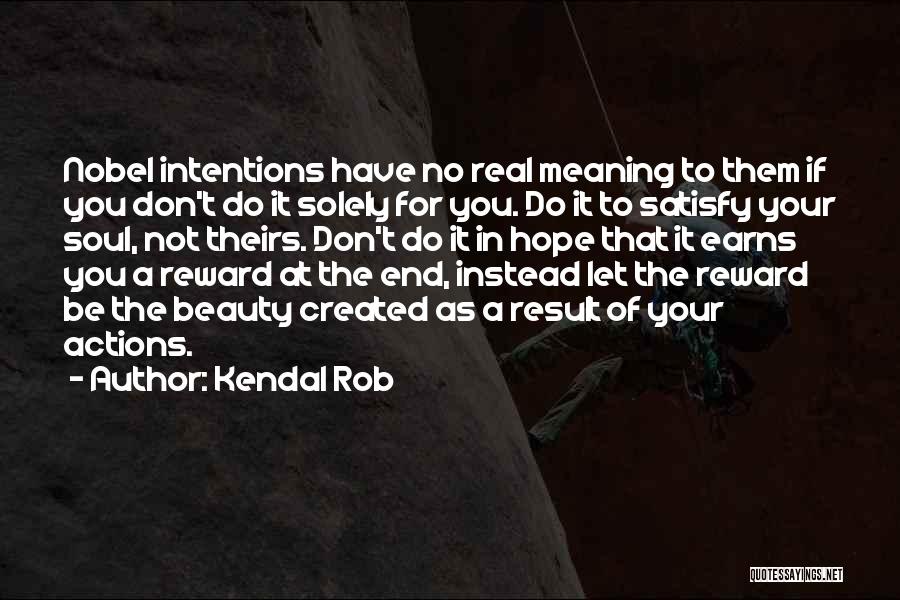 Kendal Rob Quotes: Nobel Intentions Have No Real Meaning To Them If You Don't Do It Solely For You. Do It To Satisfy